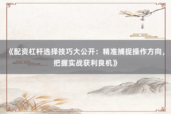 《配资杠杆选择技巧大公开：精准捕捉操作方向，把握实战获利良机》