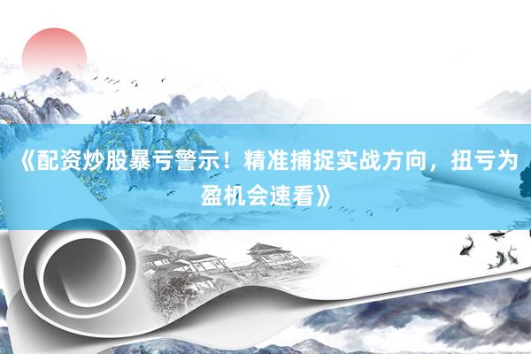 《配资炒股暴亏警示！精准捕捉实战方向，扭亏为盈机会速看》