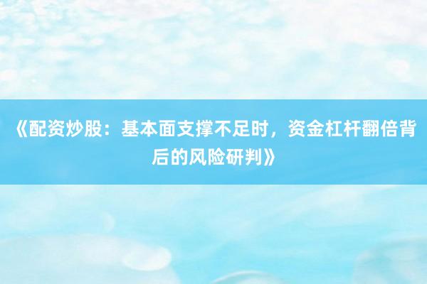 《配资炒股：基本面支撑不足时，资金杠杆翻倍背后的风险研判》