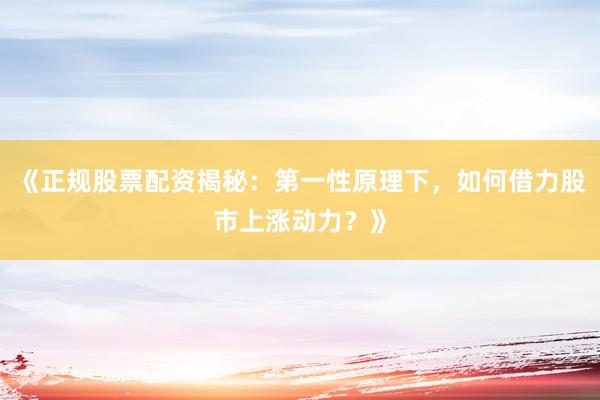 《正规股票配资揭秘：第一性原理下，如何借力股市上涨动力？》