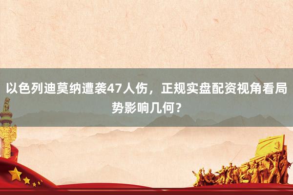 以色列迪莫纳遭袭47人伤，正规实盘配资视角看局势影响几何？