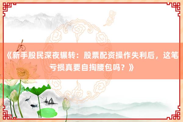 《新手股民深夜辗转：股票配资操作失利后，这笔亏损真要自掏腰包吗？》