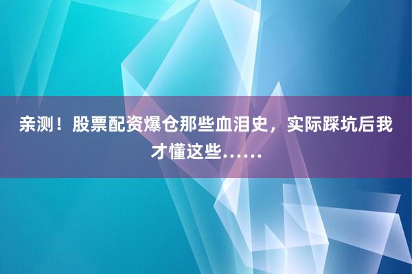 亲测！股票配资爆仓那些血泪史，实际踩坑后我才懂这些……