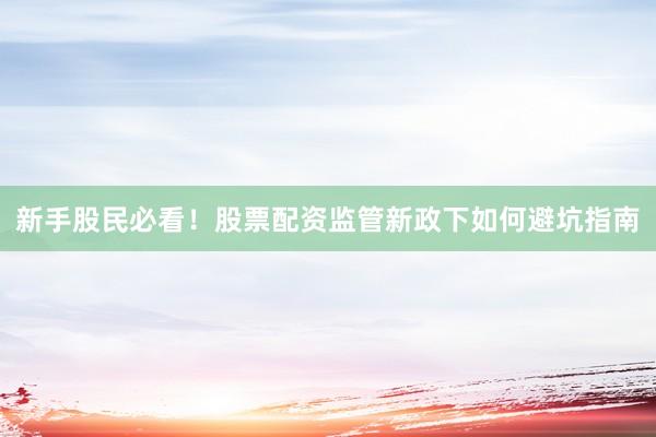 新手股民必看！股票配资监管新政下如何避坑指南