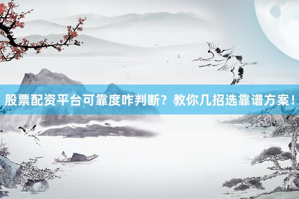 股票配资平台可靠度咋判断？教你几招选靠谱方案！