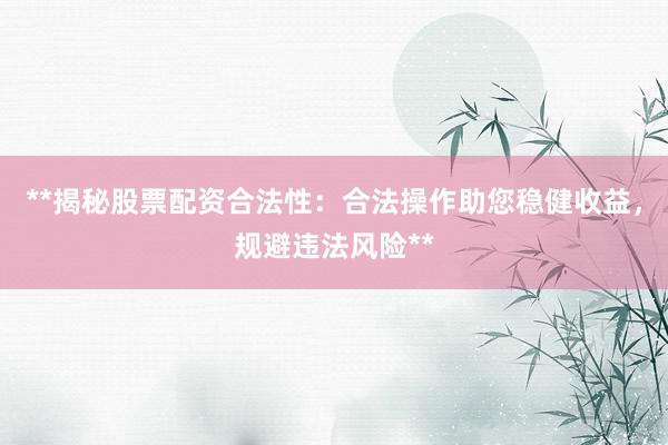 **揭秘股票配资合法性：合法操作助您稳健收益，规避违法风险**