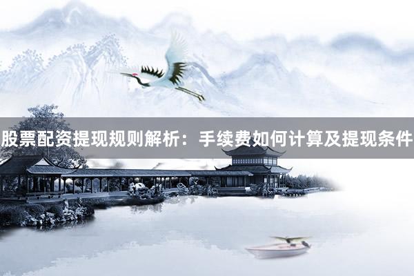 股票配资提现规则解析：手续费如何计算及提现条件