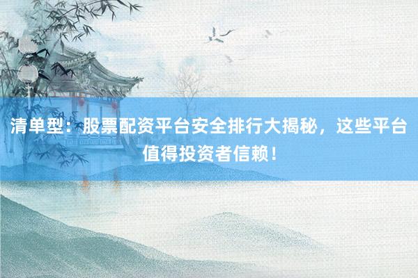 清单型：股票配资平台安全排行大揭秘，这些平台值得投资者信赖！