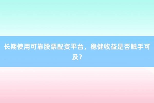 长期使用可靠股票配资平台，稳健收益是否触手可及？
