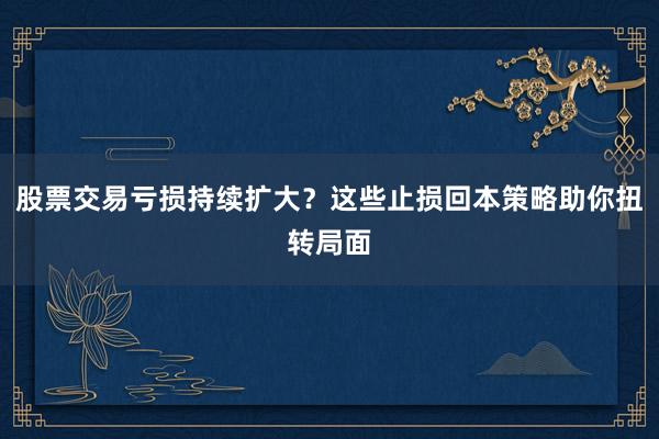 股票交易亏损持续扩大？这些止损回本策略助你扭转局面