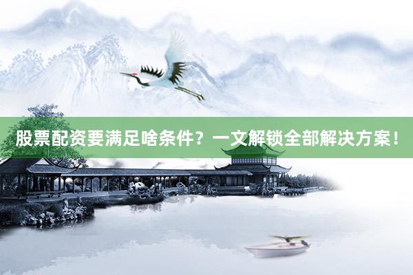 股票配资要满足啥条件？一文解锁全部解决方案！