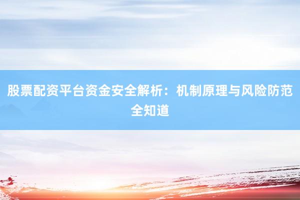股票配资平台资金安全解析：机制原理与风险防范全知道