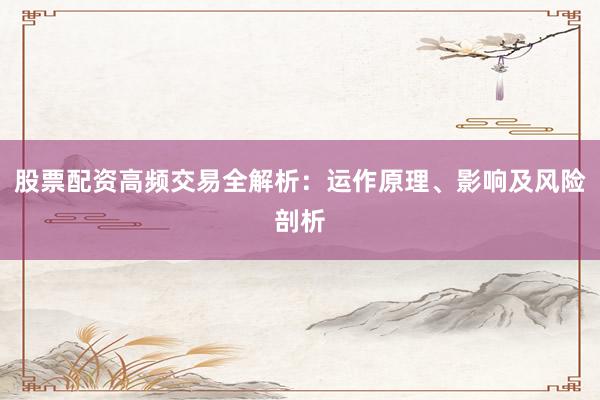 股票配资高频交易全解析：运作原理、影响及风险剖析