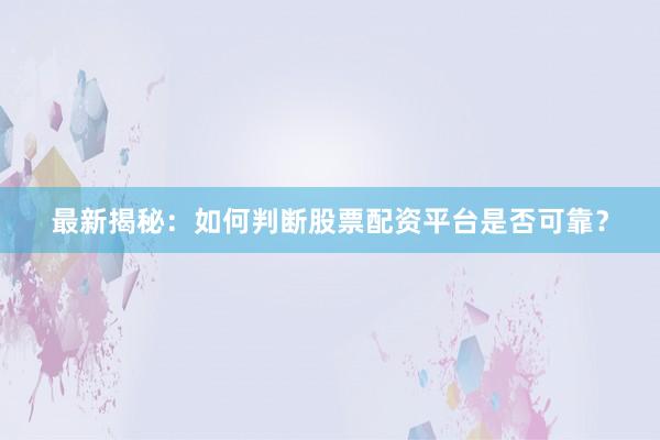 最新揭秘：如何判断股票配资平台是否可靠？