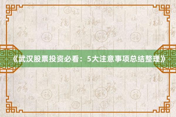 《武汉股票投资必看：5大注意事项总结整理》