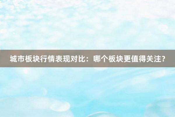 城市板块行情表现对比：哪个板块更值得关注？