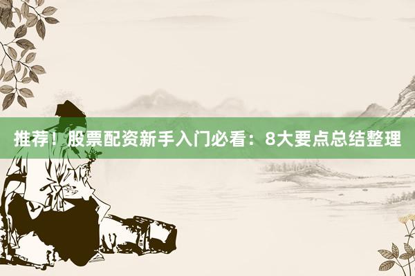 推荐！股票配资新手入门必看：8大要点总结整理