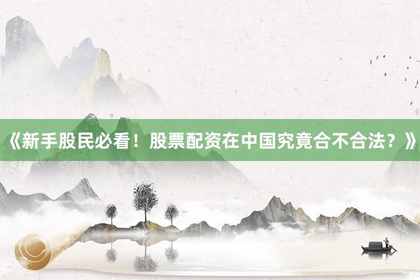 《新手股民必看！股票配资在中国究竟合不合法？》