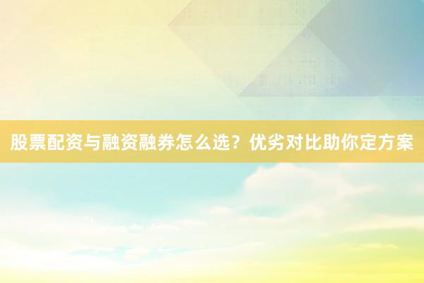 股票配资与融资融券怎么选？优劣对比助你定方案