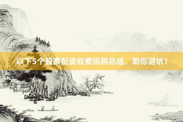 以下5个股票配资收费陷阱总结，助你避坑！