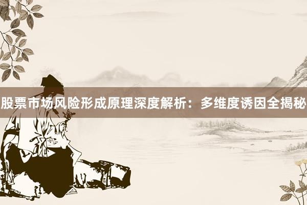 股票市场风险形成原理深度解析：多维度诱因全揭秘