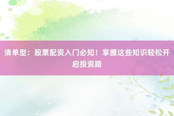 清单型：股票配资入门必知！掌握这些知识轻松开启投资路