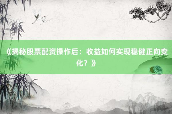 《揭秘股票配资操作后：收益如何实现稳健正向变化？》