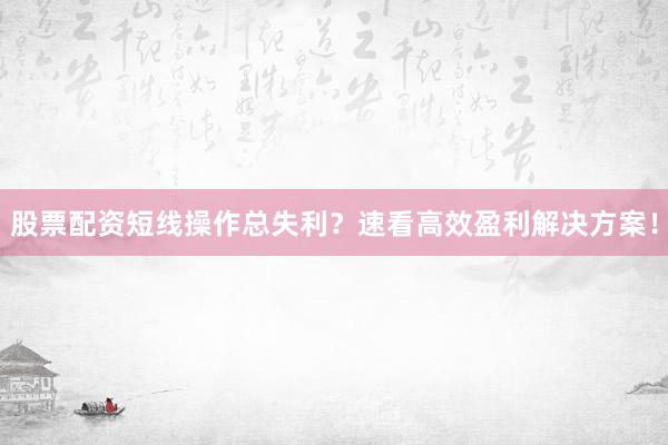股票配资短线操作总失利？速看高效盈利解决方案！