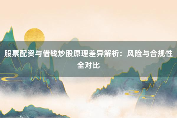 股票配资与借钱炒股原理差异解析：风险与合规性全对比