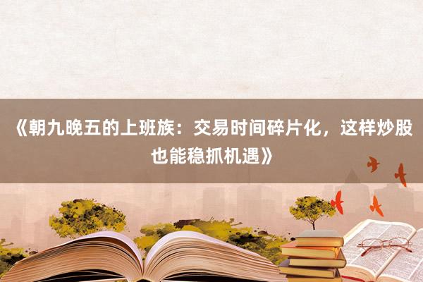 《朝九晚五的上班族：交易时间碎片化，这样炒股也能稳抓机遇》