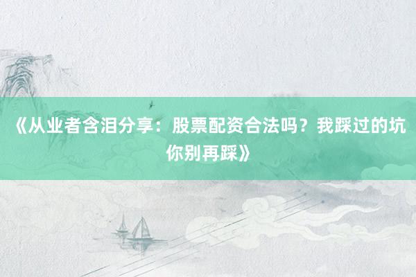 《从业者含泪分享：股票配资合法吗？我踩过的坑你别再踩》