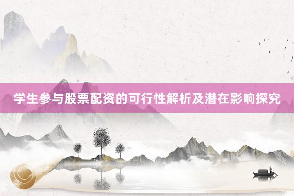学生参与股票配资的可行性解析及潜在影响探究