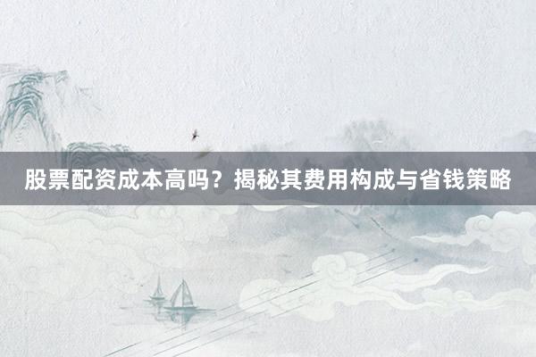 股票配资成本高吗？揭秘其费用构成与省钱策略