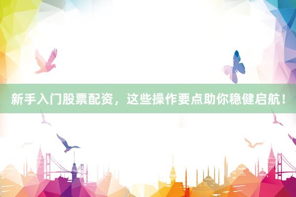 新手入门股票配资，这些操作要点助你稳健启航！