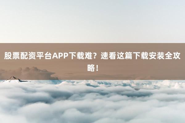 股票配资平台APP下载难？速看这篇下载安装全攻略！