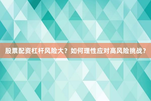股票配资杠杆风险大？如何理性应对高风险挑战？