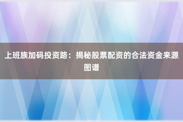 上班族加码投资路：揭秘股票配资的合法资金来源图谱