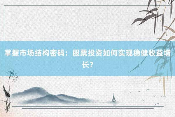 掌握市场结构密码：股票投资如何实现稳健收益增长？