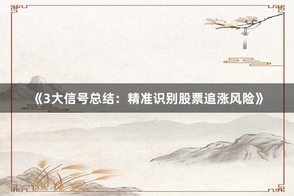 《3大信号总结：精准识别股票追涨风险》
