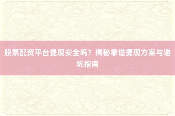 股票配资平台提现安全吗？揭秘靠谱提现方案与避坑指南