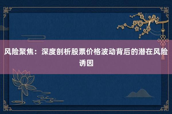 风险聚焦：深度剖析股票价格波动背后的潜在风险诱因