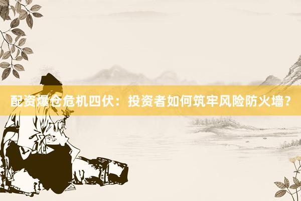配资爆仓危机四伏：投资者如何筑牢风险防火墙？