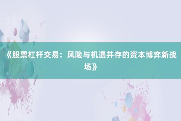 《股票杠杆交易：风险与机遇并存的资本博弈新战场》