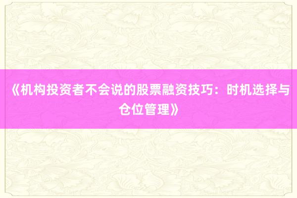 《机构投资者不会说的股票融资技巧：时机选择与仓位管理》