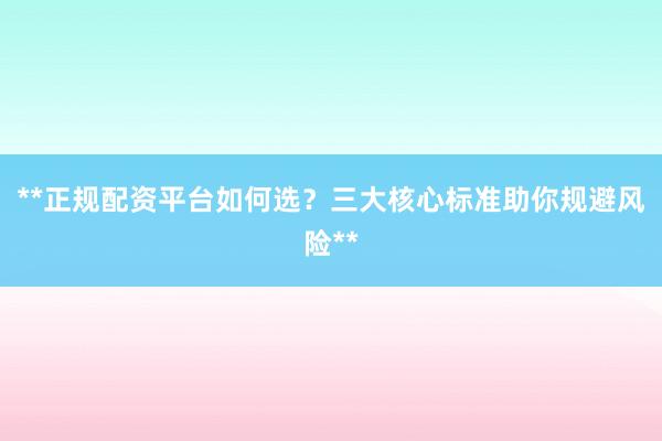 **正规配资平台如何选?三大核心标准助你规避风险**