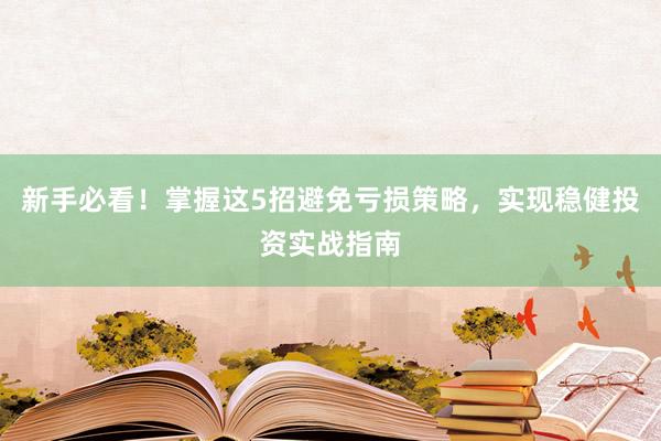 新手必看！掌握这5招避免亏损策略，实现稳健投资实战指南