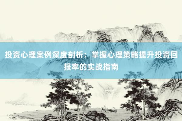 投资心理案例深度剖析:掌握心理策略提升投资回报率的实战指南