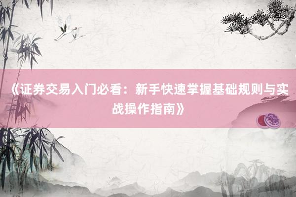 《证券交易入门必看:新手快速掌握基础规则与实战操作指南》