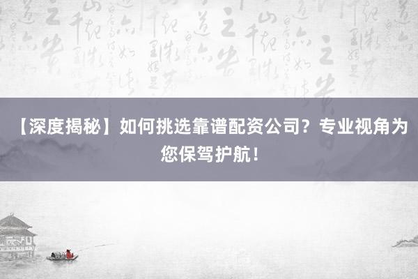 【深度揭秘】如何挑选靠谱配资公司？专业视角为您保驾护航！