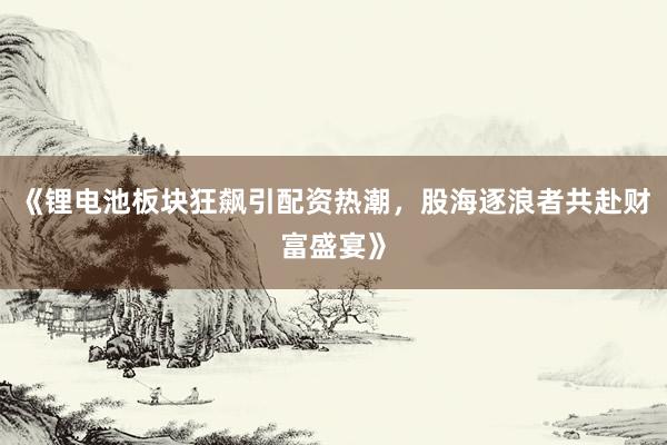 《锂电池板块狂飙引配资热潮，股海逐浪者共赴财富盛宴》